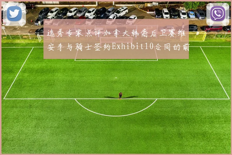 选秀专家点评加拿大韩裔后卫赛维安李与骑士签约Exhibit10合同的前景分析
