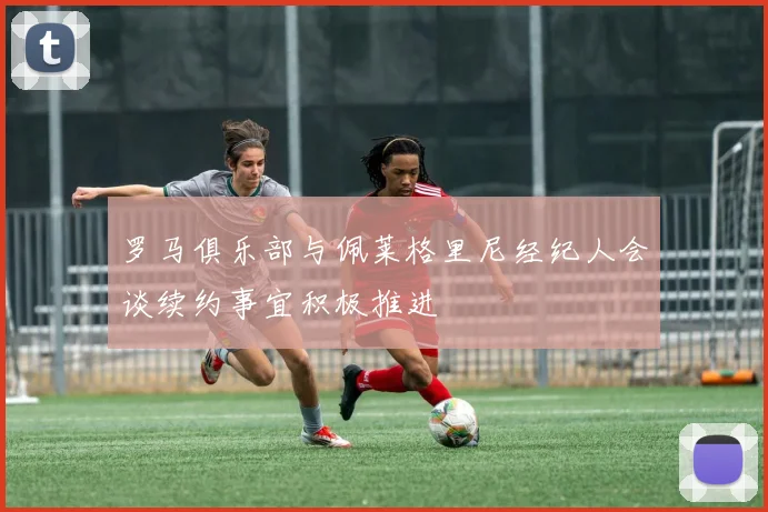 罗马俱乐部与佩莱格里尼经纪人会谈续约事宜积极推进