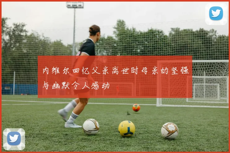 内维尔回忆父亲离世时母亲的坚强与幽默令人感动