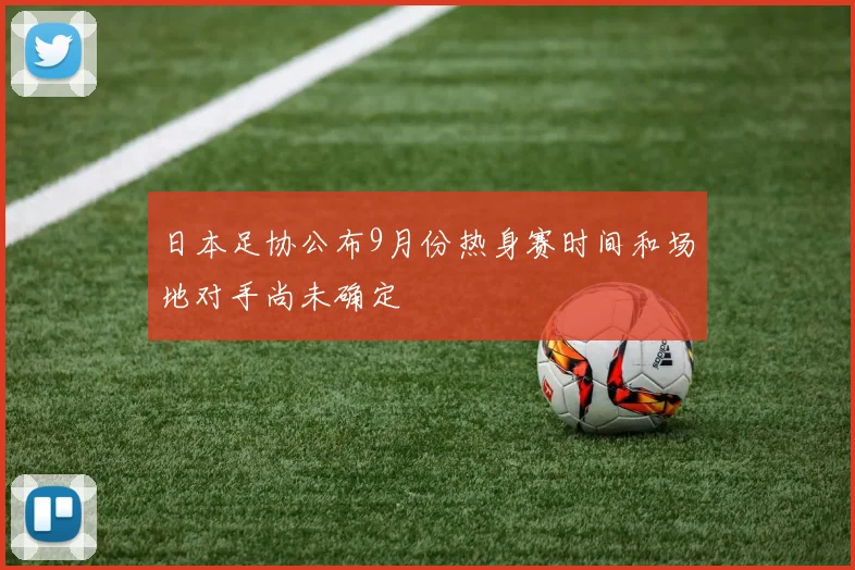 日本足协公布9月份热身赛时间和场地对手尚未确定