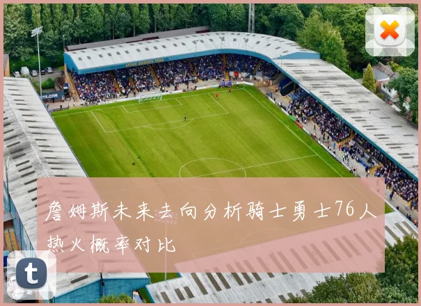 詹姆斯未来去向分析骑士勇士76人热火概率对比
