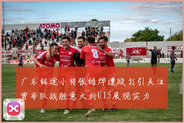 广东铭途小将张皓烨遭殴打引关注曾率队战胜意大利U15展现实力