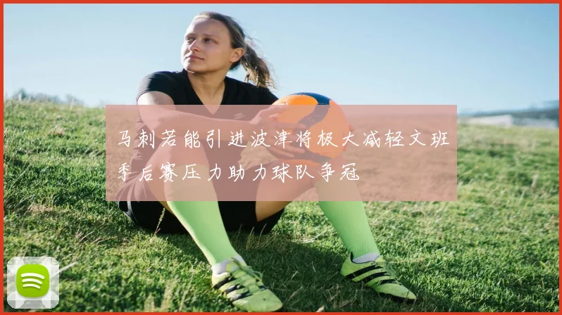 马刺若能引进波津将极大减轻文班季后赛压力助力球队争冠