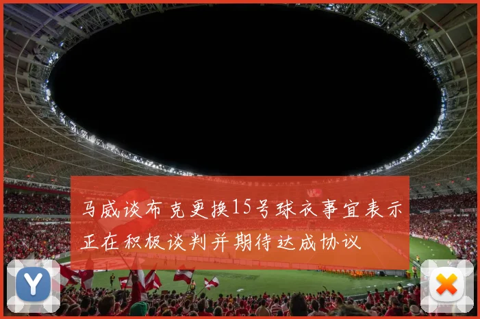 马威谈布克更换15号球衣事宜表示正在积极谈判并期待达成协议