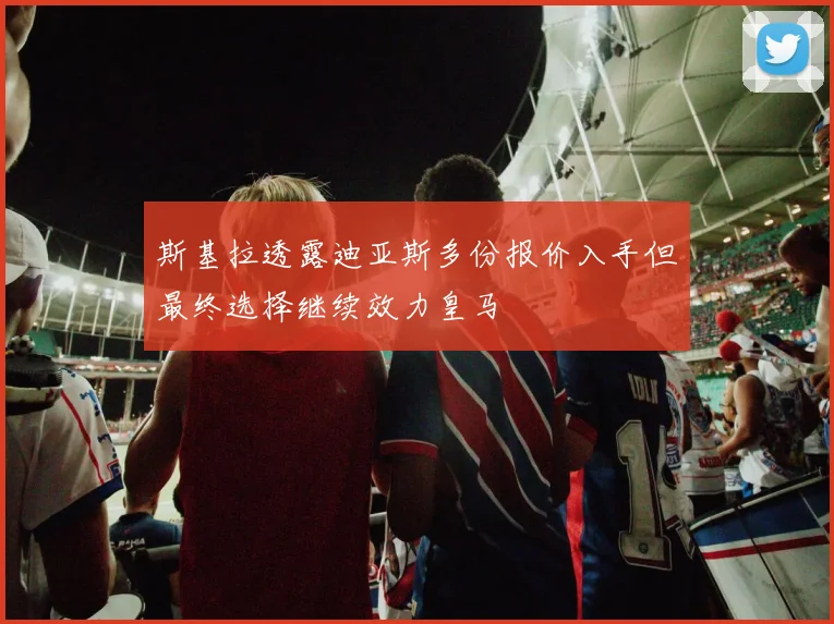 斯基拉透露迪亚斯多份报价入手但最终选择继续效力皇马