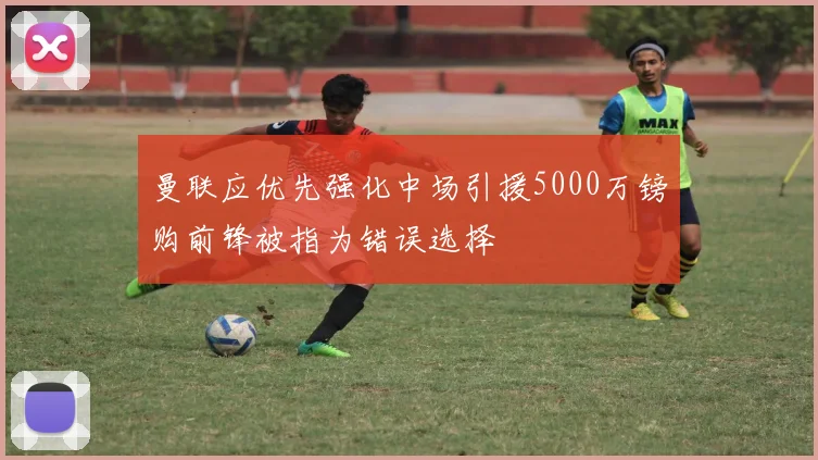 曼联应优先强化中场引援5000万镑购前锋被指为错误选择