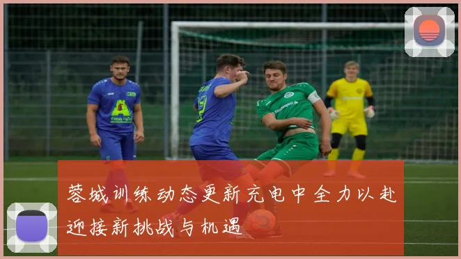 蓉城训练动态更新充电中全力以赴迎接新挑战与机遇