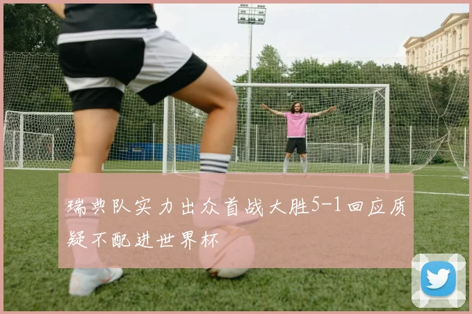 瑞典队实力出众首战大胜5-1回应质疑不配进世界杯