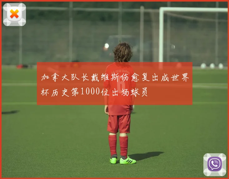 加拿大队长戴维斯伤愈复出成世界杯历史第1000位出场球员