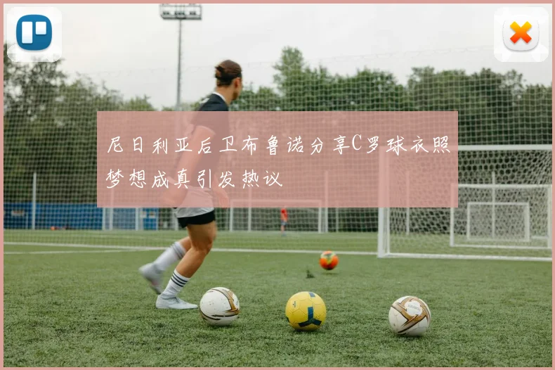 尼日利亚后卫布鲁诺分享C罗球衣照梦想成真引发热议