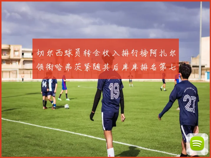 切尔西球员转会收入排行榜阿扎尔领衔哈弗茨紧随其后库库排名第七