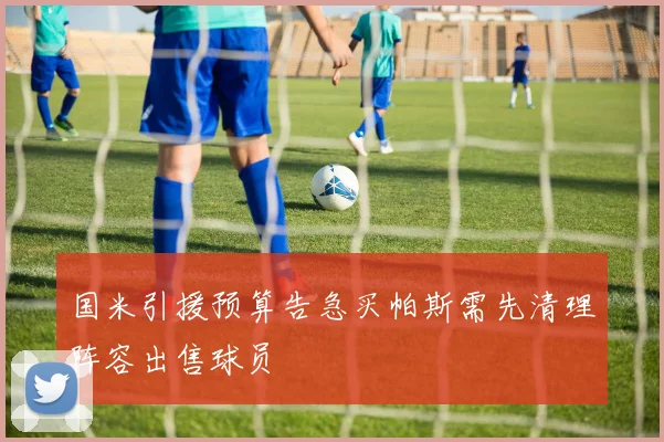 国米引援预算告急买帕斯需先清理阵容出售球员