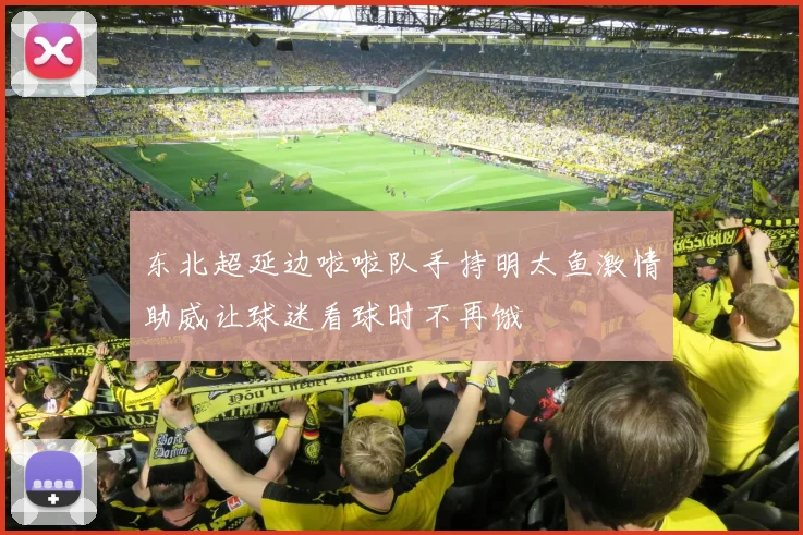 东北超延边啦啦队手持明太鱼激情助威让球迷看球时不再饿
